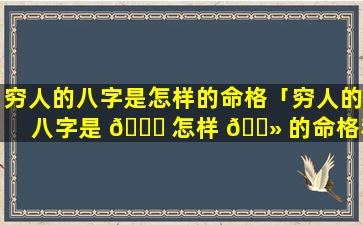 穷人的八字是怎样的命格「穷人的八字是 🐘 怎样 🌻 的命格和命格」
